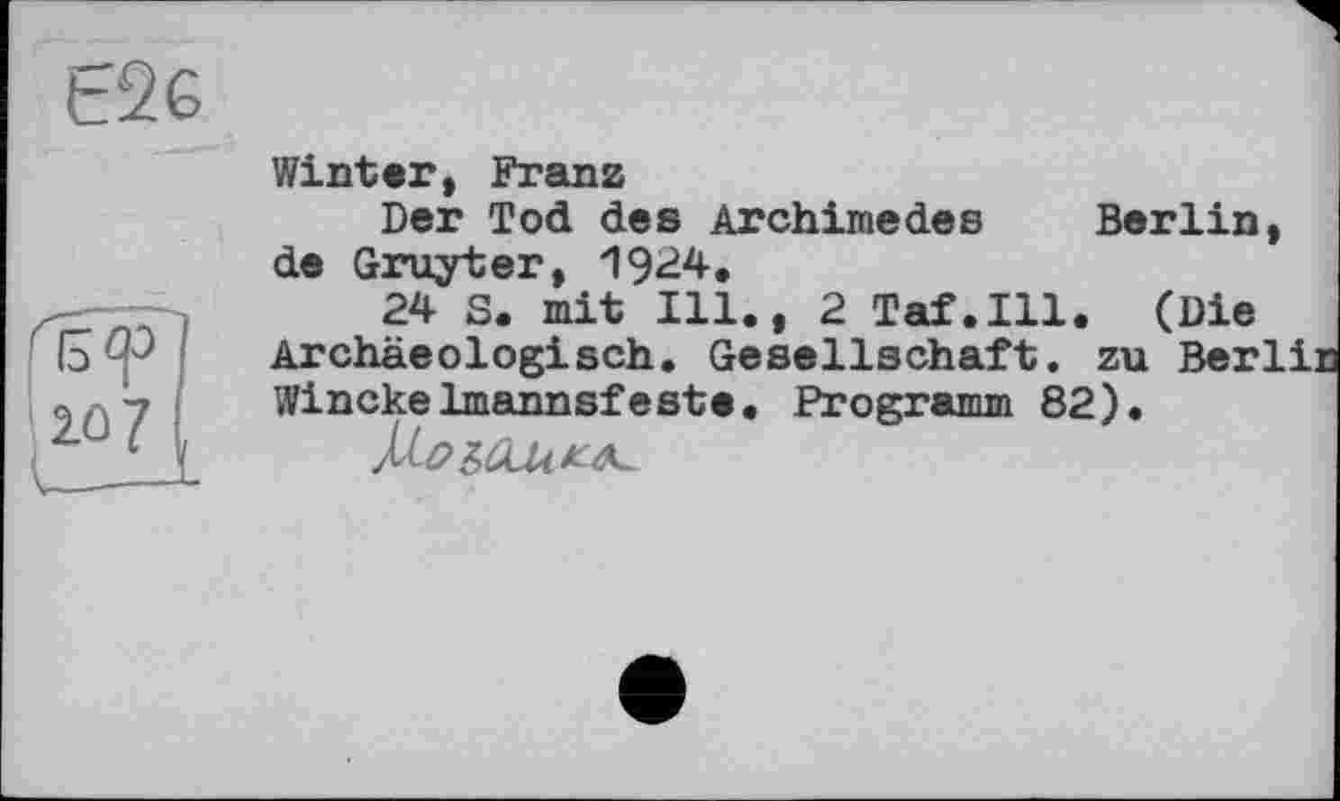 ﻿Е26
' ' б « '
2û?
Winter, Franz
Der Tod des Archimedes Berlin de Gruyter, 19^4.
24 S. mit Ill., 2 Taf.111. (Die Archäeologisch. Gesellschaft, zu Ber Winckelmannsfeste. Programm 82).